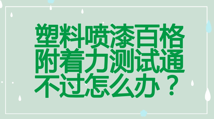 塑料噴漆百格測試通不過(guò)試試附著(zhù)力增進(jìn)劑